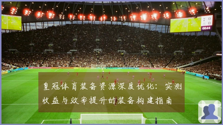 皇冠体育装备资源深度优化:实测收益与效率提升的装备构建指南