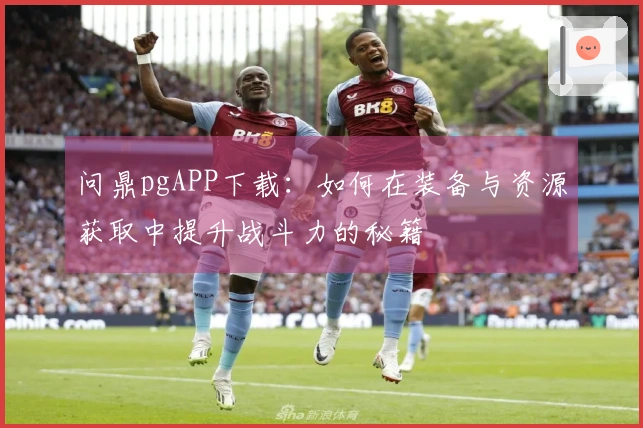 问鼎pgAPP下载：如何在装备与资源获取中提升战斗力的秘籍