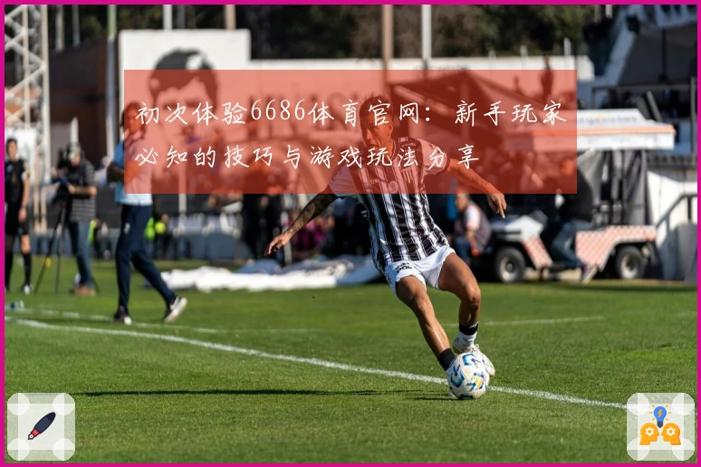 初次体验6686体育官网:新手玩家必知的技巧与游戏玩法分享