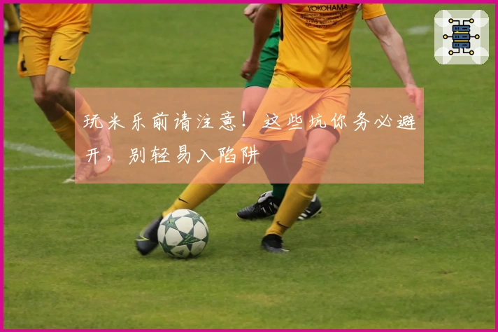 玩米乐前请注意！这些坑你务必避开，别轻易入陷阱