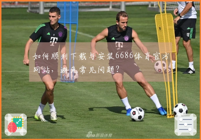 如何顺利下载与安装6686体育官方网站，避免常见问题？