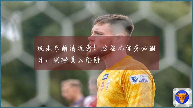 玩米乐前请注意！这些坑你务必避开，别轻易入陷阱