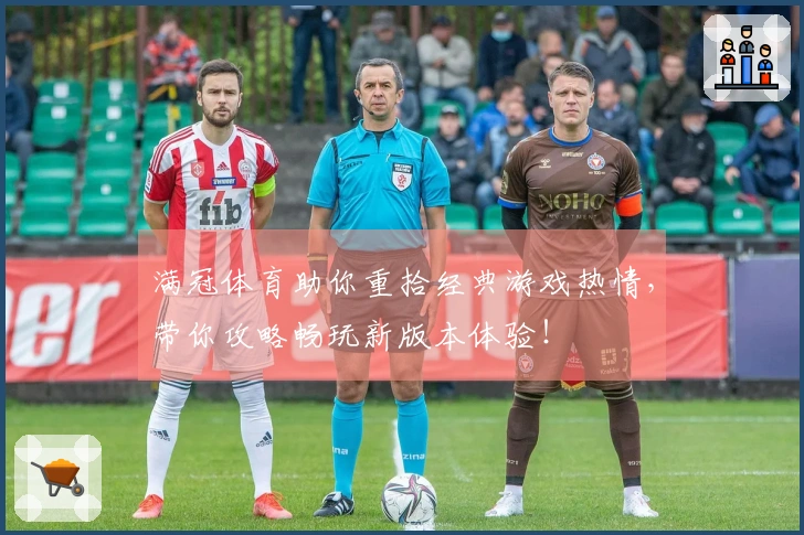 满冠体育助你重拾经典游戏热情,带你攻略畅玩新版本体验!