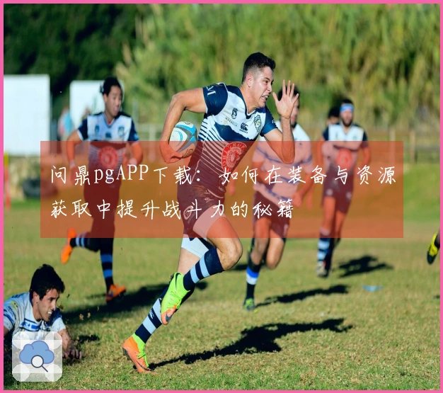 问鼎pgAPP下载：如何在装备与资源获取中提升战斗力的秘籍
