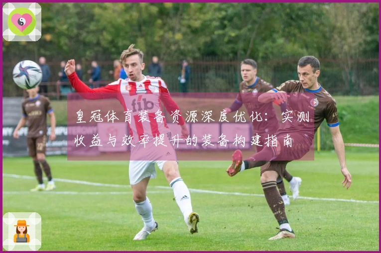 皇冠体育装备资源深度优化：实测收益与效率提升的装备构建指南